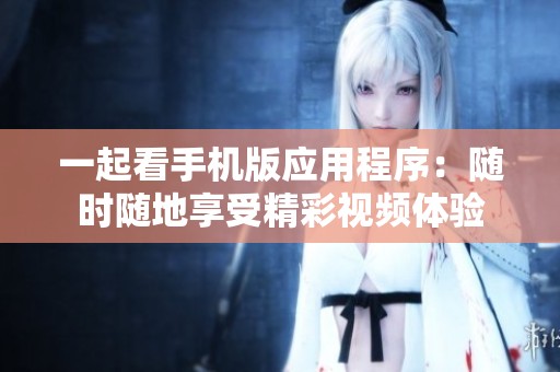 一起看手机版应用程序：随时随地享受精彩视频体验