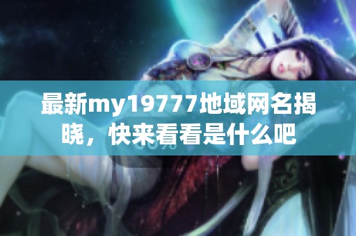 最新my19777地域网名揭晓，快来看看是什么吧