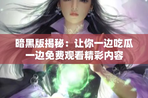 暗黑版揭秘：让你一边吃瓜一边免费观看精彩内容