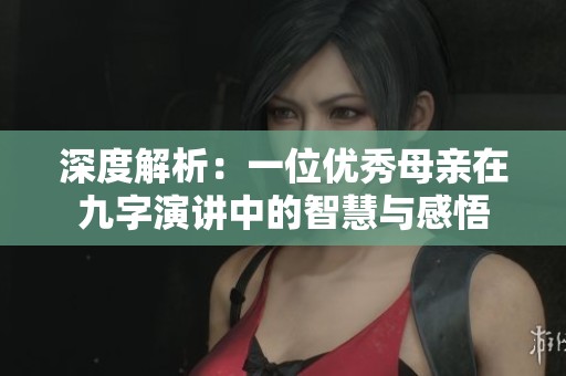 深度解析：一位优秀母亲在九字演讲中的智慧与感悟
