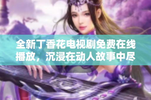全新丁香花电视剧免费在线播放，沉浸在动人故事中尽情欣赏