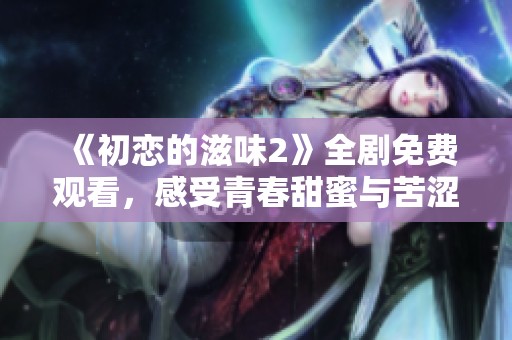 《初恋的滋味2》全剧免费观看，感受青春甜蜜与苦涩回忆