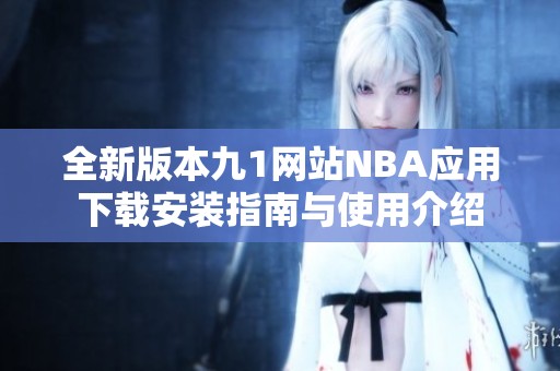 全新版本九1网站NBA应用下载安装指南与使用介绍