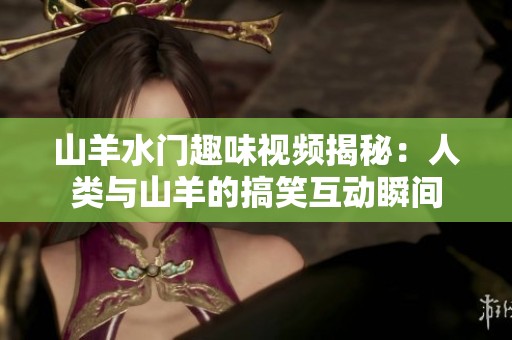 山羊水门趣味视频揭秘：人类与山羊的搞笑互动瞬间