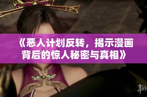 《恶人计划反转，揭示漫画背后的惊人秘密与真相》