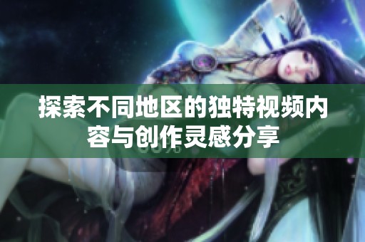 探索不同地区的独特视频内容与创作灵感分享