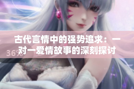 古代言情中的强势追求：一对一爱情故事的深刻探讨