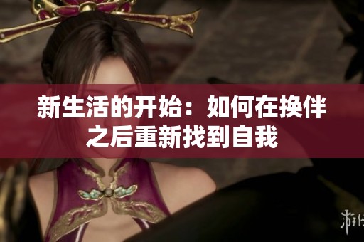 新生活的开始：如何在换伴之后重新找到自我