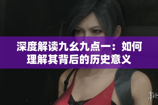 深度解读九幺九点一：如何理解其背后的历史意义