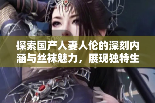 探索国产人妻人伦的深刻内涵与丝袜魅力，展现独特生活方式