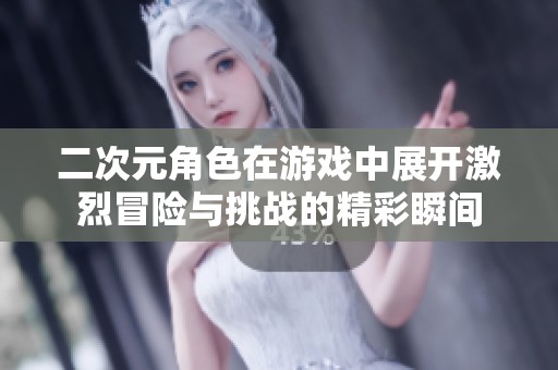 二次元角色在游戏中展开激烈冒险与挑战的精彩瞬间