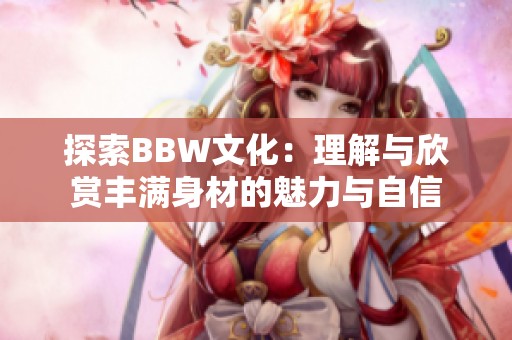 探索BBW文化：理解与欣赏丰满身材的魅力与自信