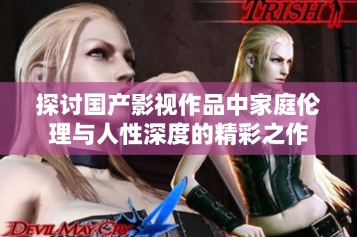 探讨国产影视作品中家庭伦理与人性深度的精彩之作