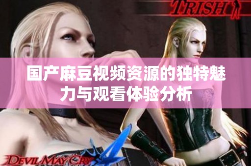 国产麻豆视频资源的独特魅力与观看体验分析