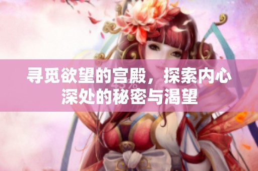 寻觅欲望的宫殿，探索内心深处的秘密与渴望