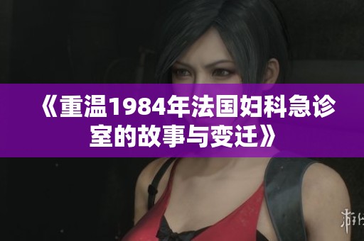 《重温1984年法国妇科急诊室的故事与变迁》