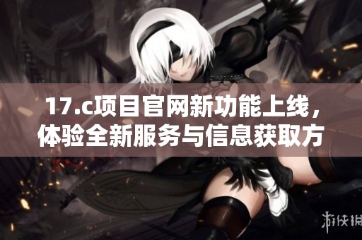 17.c项目官网新功能上线，体验全新服务与信息获取方式