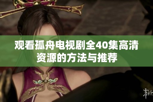 观看孤舟电视剧全40集高清资源的方法与推荐