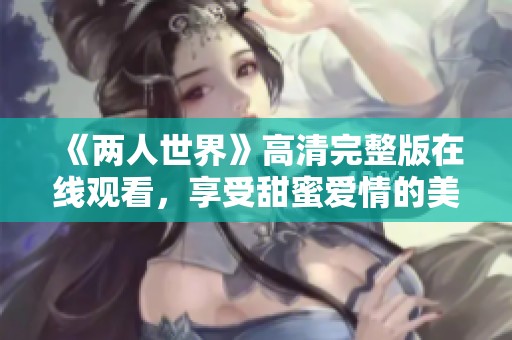 《两人世界》高清完整版在线观看，享受甜蜜爱情的美好时光