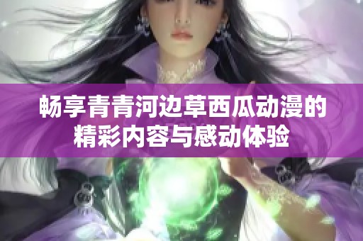 畅享青青河边草西瓜动漫的精彩内容与感动体验
