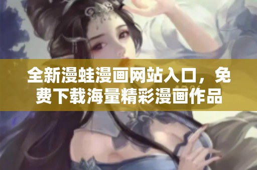 全新漫蛙漫画网站入口，免费下载海量精彩漫画作品
