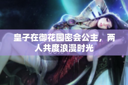 皇子在御花园密会公主，两人共度浪漫时光
