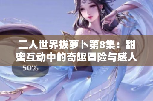 二人世界拔萝卜第8集：甜蜜互动中的奇趣冒险与感人时刻