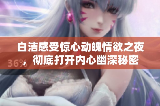 白洁感受惊心动魄情欲之夜，彻底打开内心幽深秘密