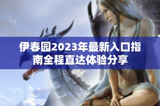 伊春园2023年最新入口指南全程直达体验分享