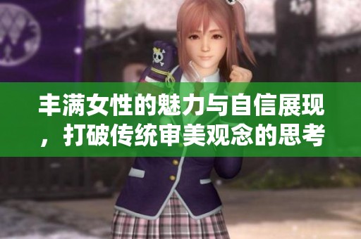 丰满女性的魅力与自信展现，打破传统审美观念的思考