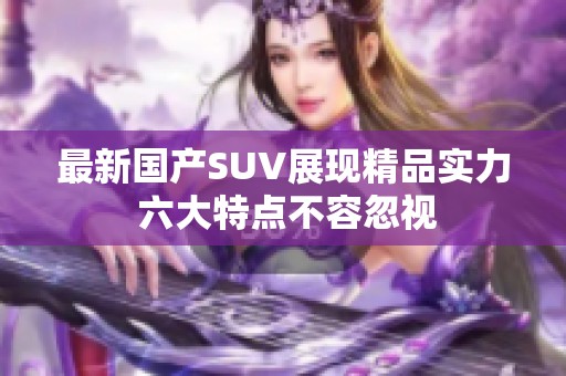 最新国产SUV展现精品实力 六大特点不容忽视