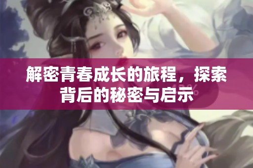 解密青春成长的旅程，探索背后的秘密与启示