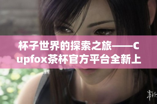 杯子世界的探索之旅——Cupfox茶杯官方平台全新上线