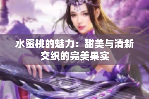 水蜜桃的魅力：甜美与清新交织的完美果实