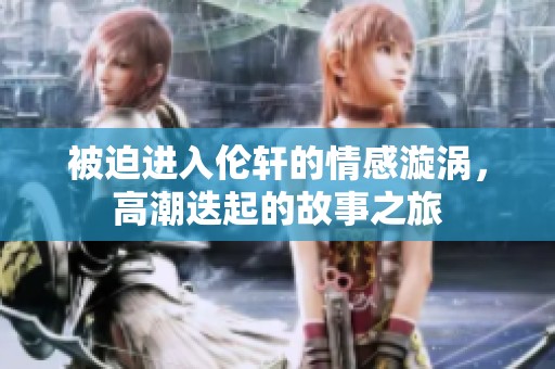 被迫进入伦轩的情感漩涡，高潮迭起的故事之旅