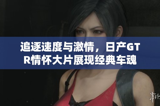 追逐速度与激情，日产GTR情怀大片展现经典车魂
