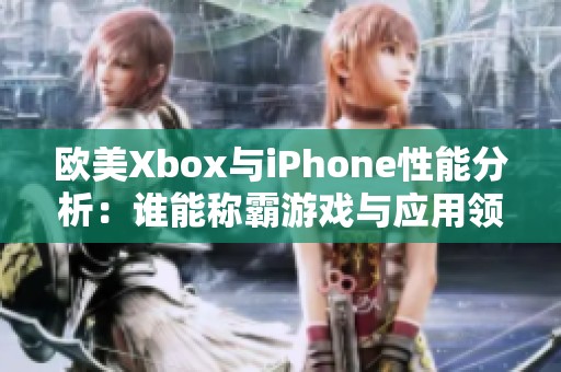 欧美Xbox与iPhone性能分析：谁能称霸游戏与应用领域