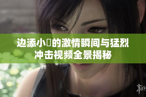 边添小泬的激情瞬间与猛烈冲击视频全景揭秘