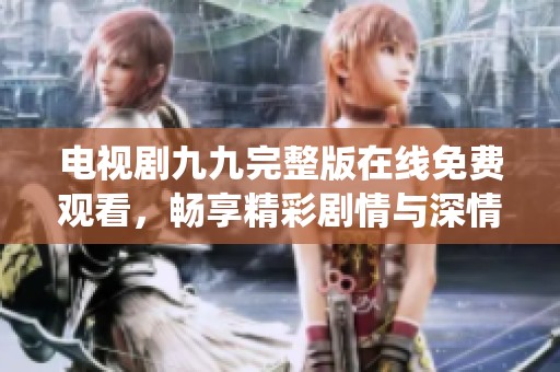 电视剧九九完整版在线免费观看，畅享精彩剧情与深情演绎