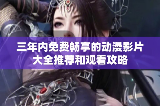 三年内免费畅享的动漫影片大全推荐和观看攻略