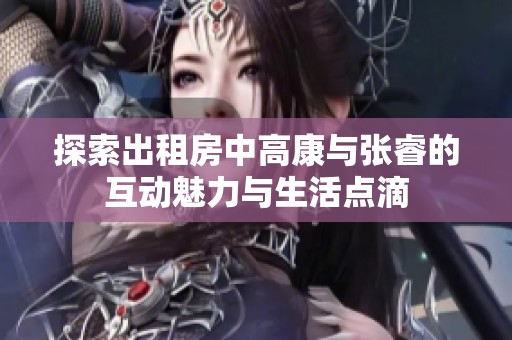 探索出租房中高康与张睿的互动魅力与生活点滴