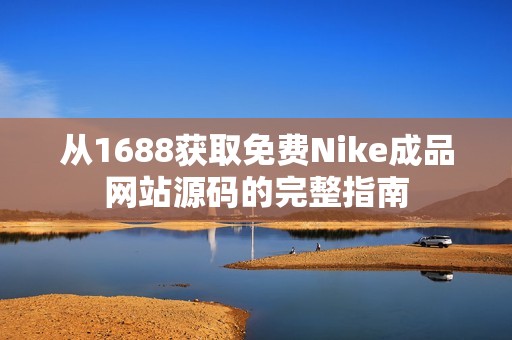 从1688获取免费Nike成品网站源码的完整指南