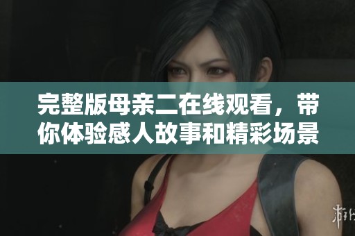 完整版母亲二在线观看，带你体验感人故事和精彩场景