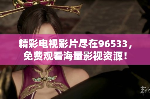 精彩电视影片尽在96533，免费观看海量影视资源！