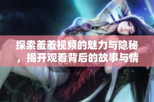 探索羞羞视频的魅力与隐秘，揭开观看背后的故事与情感