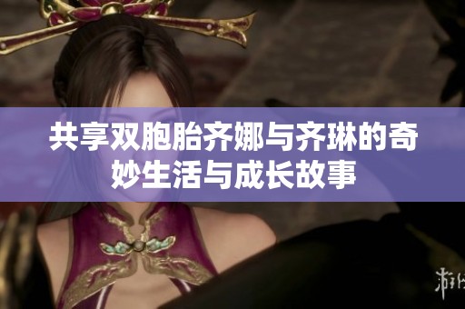 共享双胞胎齐娜与齐琳的奇妙生活与成长故事