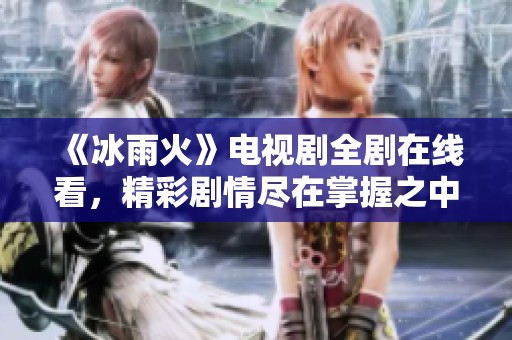《冰雨火》电视剧全剧在线看，精彩剧情尽在掌握之中