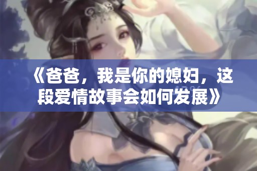 《爸爸，我是你的媳妇，这段爱情故事会如何发展》