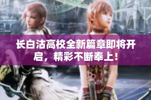 长白沽高校全新篇章即将开启，精彩不断奉上！