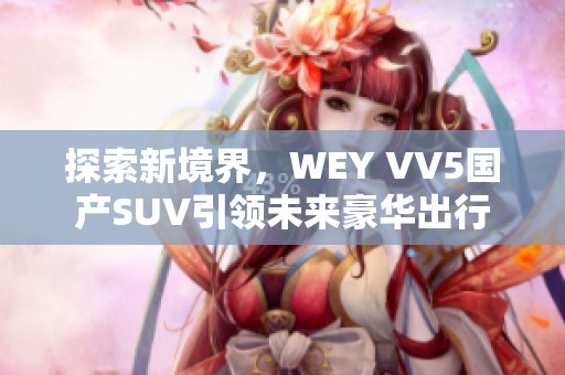 探索新境界，WEY VV5国产SUV引领未来豪华出行